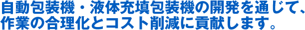 自動包装機・液体充填包装機の開発を通じて、作業の合理化とコスト削減に貢献します。