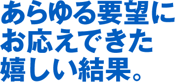 あらゆる要望にお応えできた嬉しい結果。